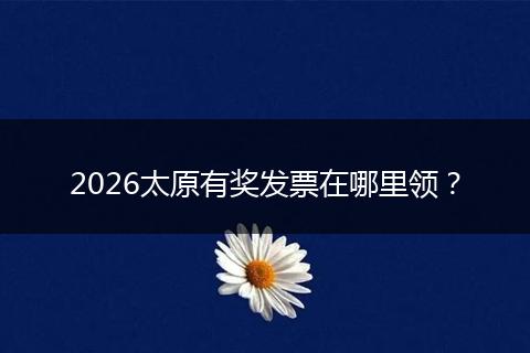 2026太原有奖发票在哪里领？