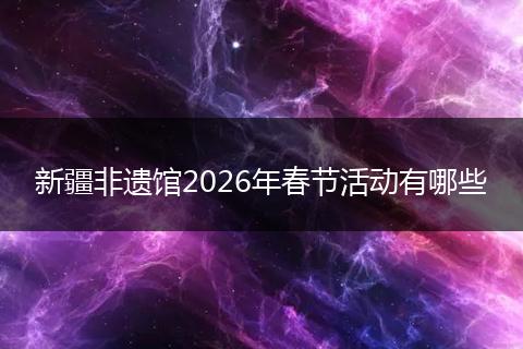 新疆非遗馆2026年春节活动有哪些