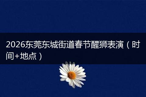 2026东莞东城街道春节醒狮表演（时间+地点）