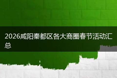 2026咸阳秦都区各大商圈春节活动汇总
