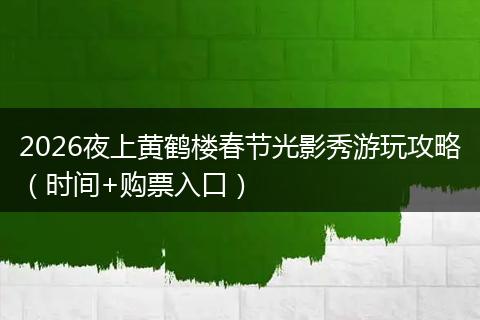 2026夜上黄鹤楼春节光影秀游玩攻略（时间+购票入口）