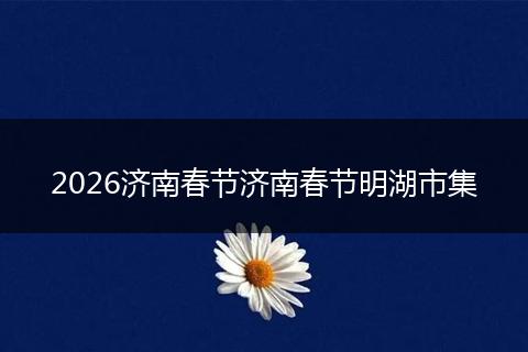 2026济南春节济南春节明湖市集
