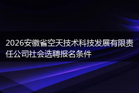 2026安徽省空天技术科技发展有限责任公司社会选聘报名条件