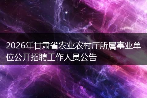 2026年甘肃省农业农村厅所属事业单位公开招聘工作人员公告