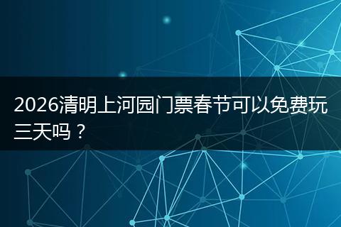 2026清明上河园门票春节可以免费玩三天吗？