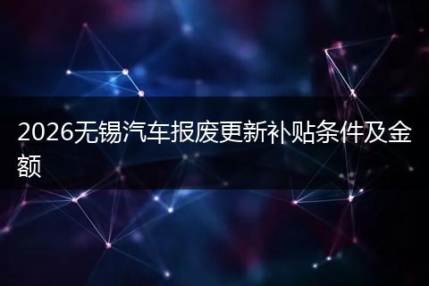 2026无锡汽车报废更新补贴条件及金额