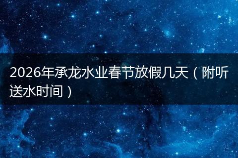 2026年承龙水业春节放假几天（附听送水时间）