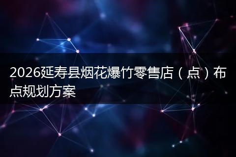 2026延寿县烟花爆竹零售店（点）布点规划方案
