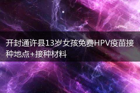 开封通许县13岁女孩免费HPV疫苗接种地点+接种材料