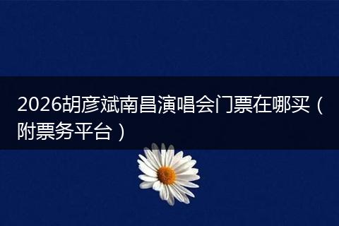 2026胡彦斌南昌演唱会门票在哪买（附票务平台）