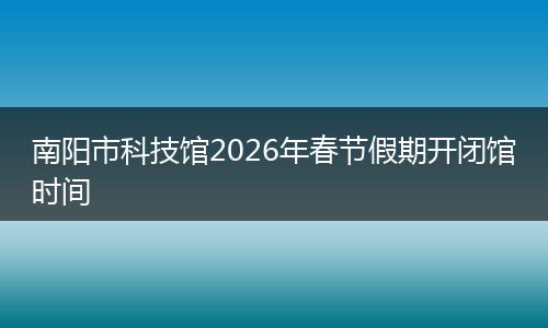 南阳市科技馆2026年春节假期开闭馆时间