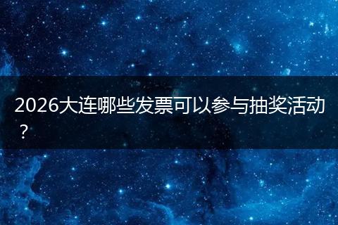 2026大连哪些发票可以参与抽奖活动？