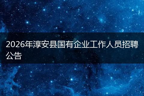 2026年淳安县国有企业工作人员招聘公告