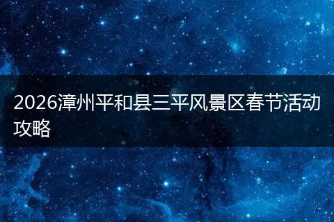 2026漳州平和县三平风景区春节活动攻略