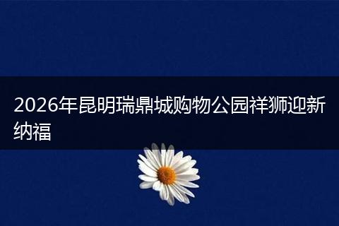 2026年昆明瑞鼎城购物公园祥狮迎新纳福
