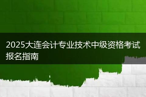 2025大连会计专业技术中级资格考试报名指南