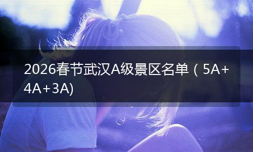 2026春节武汉A级景区名单（5A+4A+3A)