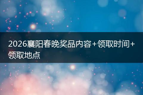 2026襄阳春晚奖品内容+领取时间+领取地点