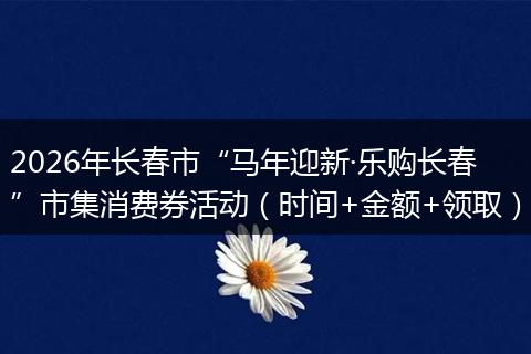 2026年长春市“马年迎新·乐购长春”市集消费券活动（时间+金额+领取）