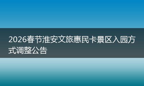 2026春节淮安文旅惠民卡景区入园方式调整公告