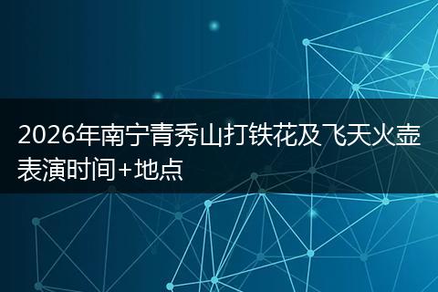 2026年南宁青秀山打铁花及飞天火壶表演时间+地点