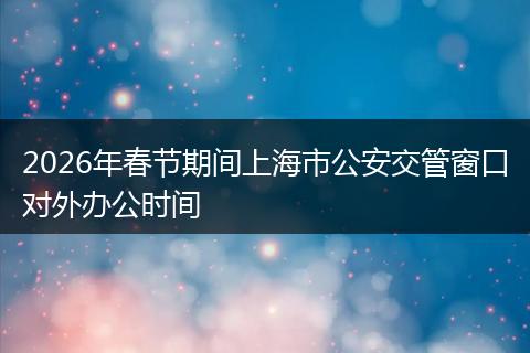 2026年春节期间上海市公安交管窗口对外办公时间