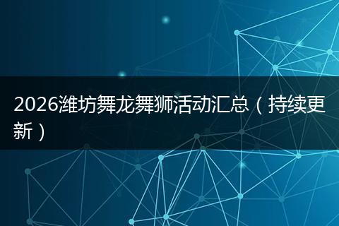 2026潍坊舞龙舞狮活动汇总（持续更新）