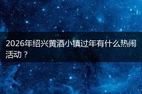 2026年绍兴黄酒小镇过年有什么热闹活动？