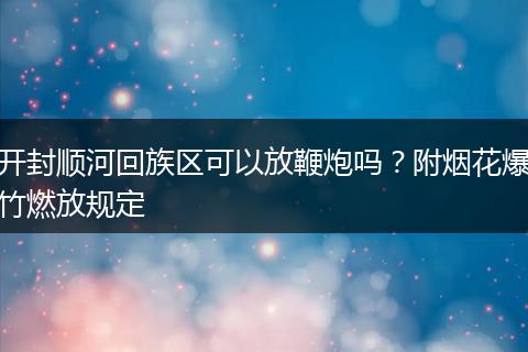 开封顺河回族区可以放鞭炮吗？附烟花爆竹燃放规定