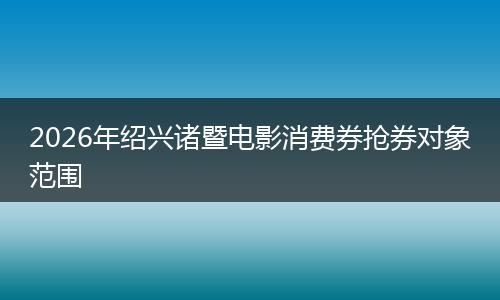 2026年绍兴诸暨电影消费券抢券对象范围