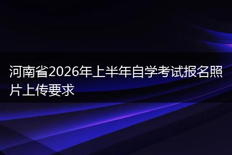 河南省2026年上半年自学考试报名照片上传要求