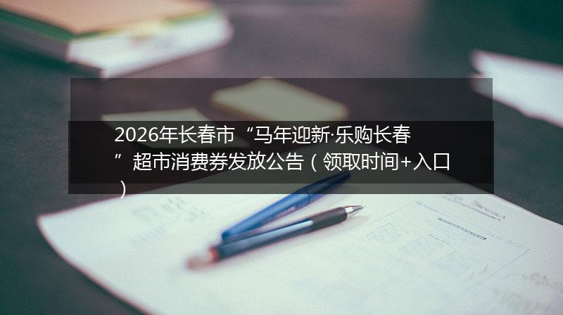 2026年长春市“马年迎新·乐购长春”超市消费券发放公告（领取时间+入口）