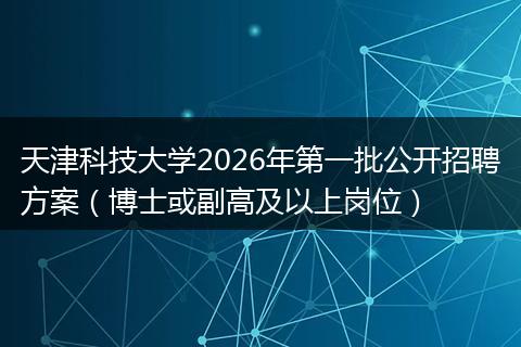 天津科技大学2026年第一批公开招聘方案（博士或副高及以上岗位）
