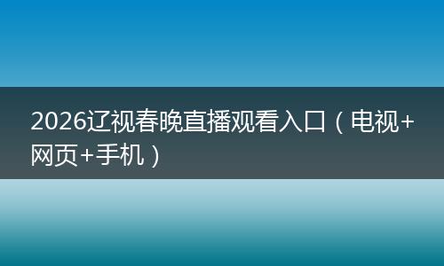 2026辽视春晚直播观看入口（电视+网页+手机）