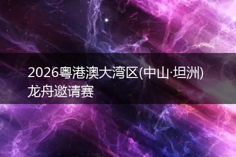 2026粤港澳大湾区(中山·坦洲) 龙舟邀请赛