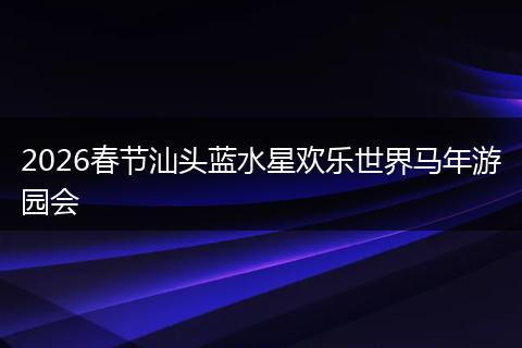 2026春节汕头蓝水星欢乐世界马年游园会