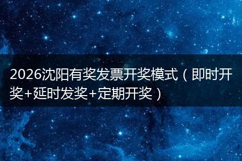 2026沈阳有奖发票开奖模式（即时开奖+延时发奖+定期开奖）