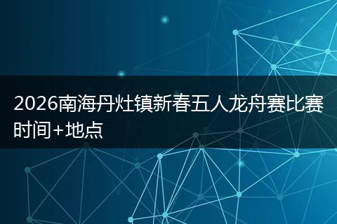 2026南海丹灶镇新春五人龙舟赛比赛时间+地点