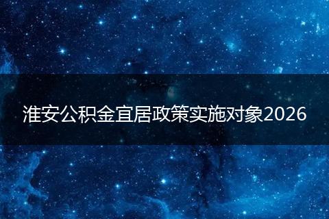 淮安公积金宜居政策实施对象2026