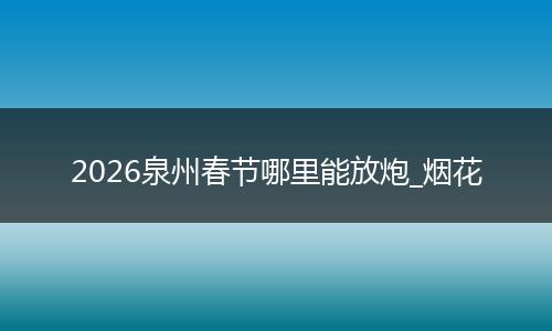2026泉州春节哪里能放炮_烟花