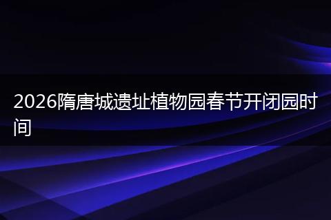 2026隋唐城遗址植物园春节开闭园时间