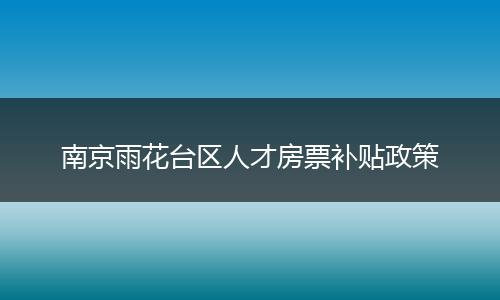 南京雨花台区人才房票补贴政策