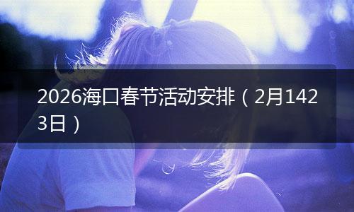 2026海口春节活动安排（2月1423日）