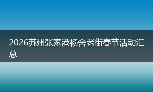 2026苏州张家港杨舍老街春节活动汇总