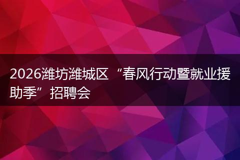 2026潍坊潍城区“春风行动暨就业援助季”招聘会