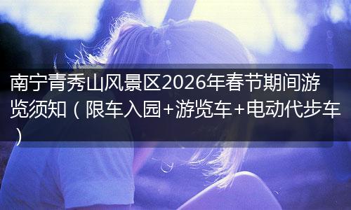 南宁青秀山风景区2026年春节期间游览须知（限车入园+游览车+电动代步车）