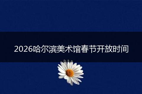 2026哈尔滨美术馆春节开放时间