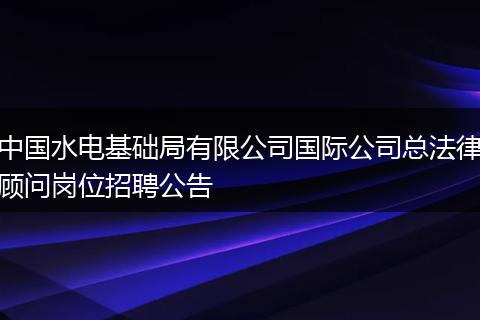 中国水电基础局有限公司国际公司总法律顾问岗位招聘公告