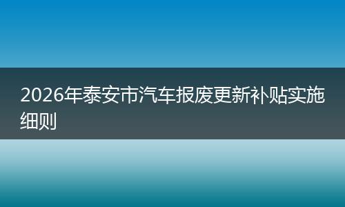 2026年泰安市汽车报废更新补贴实施细则