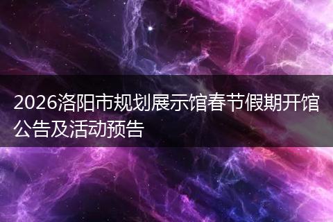 2026洛阳市规划展示馆春节假期开馆公告及活动预告